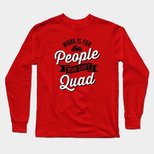 Work is for people who can't quad ATV all-terrain vehicle Long Sleeve T-Shirt